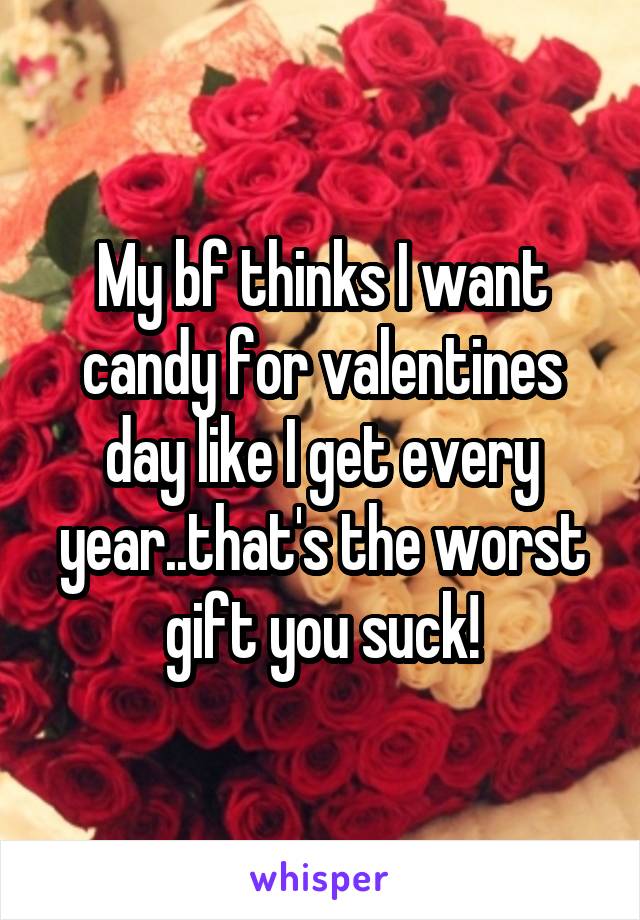 My bf thinks I want candy for valentines day like I get every year..that's the worst gift you suck!