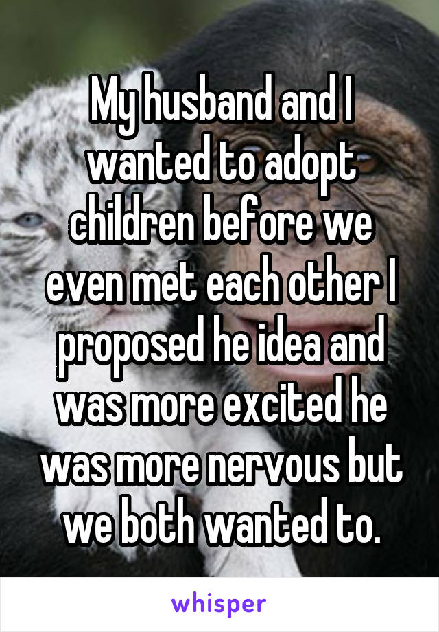 My husband and I wanted to adopt children before we even met each other I proposed he idea and was more excited he was more nervous but we both wanted to.