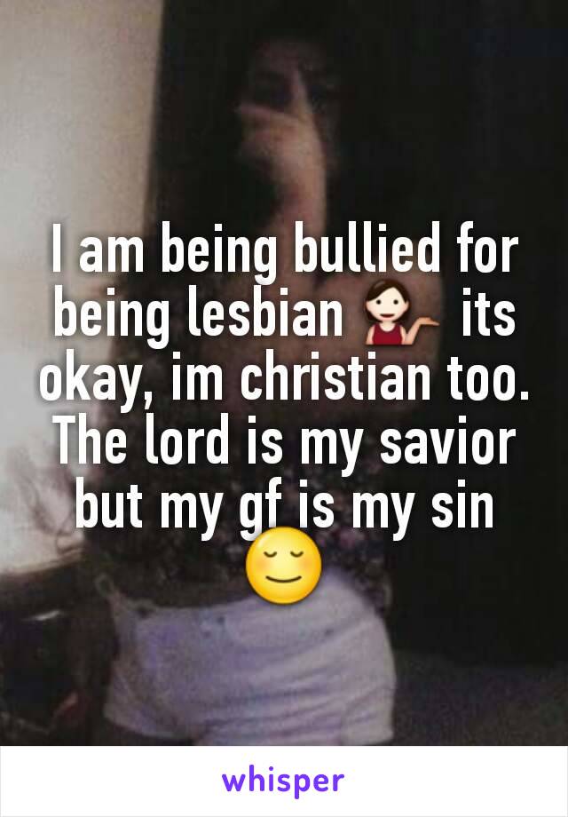 I am being bullied for being lesbian ðŸ’� its okay, im christian too. The lord is my savior but my gf is my sin ðŸ˜Œ