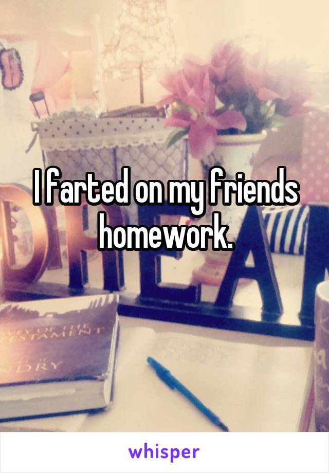 I farted on my friends homework.
