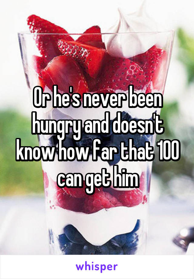 Or he's never been hungry and doesn't know how far that 100 can get him