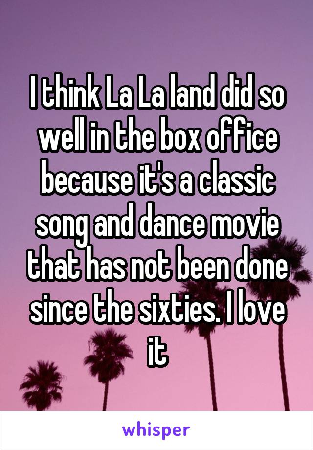 I think La La land did so well in the box office because it's a classic song and dance movie that has not been done since the sixties. I love it
