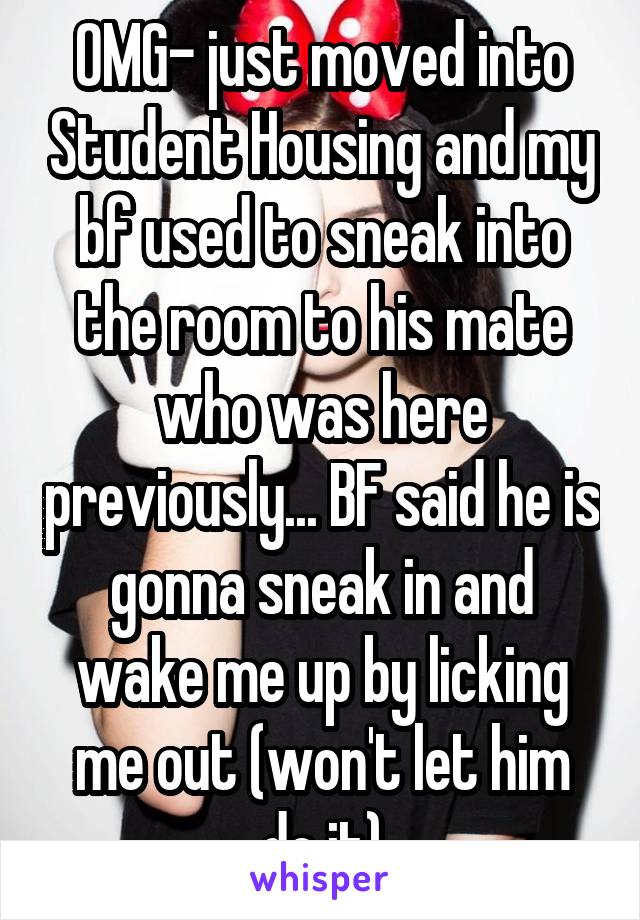 OMG- just moved into Student Housing and my bf used to sneak into the room to his mate who was here previously... BF said he is gonna sneak in and wake me up by licking me out (won't let him do it)