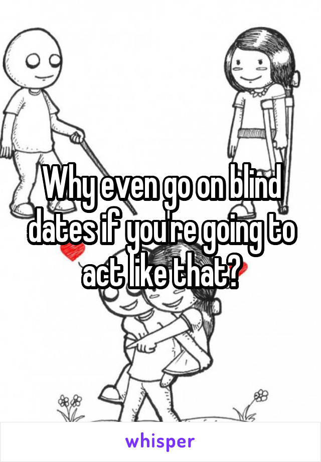 Why even go on blind dates if you're going to act like that?