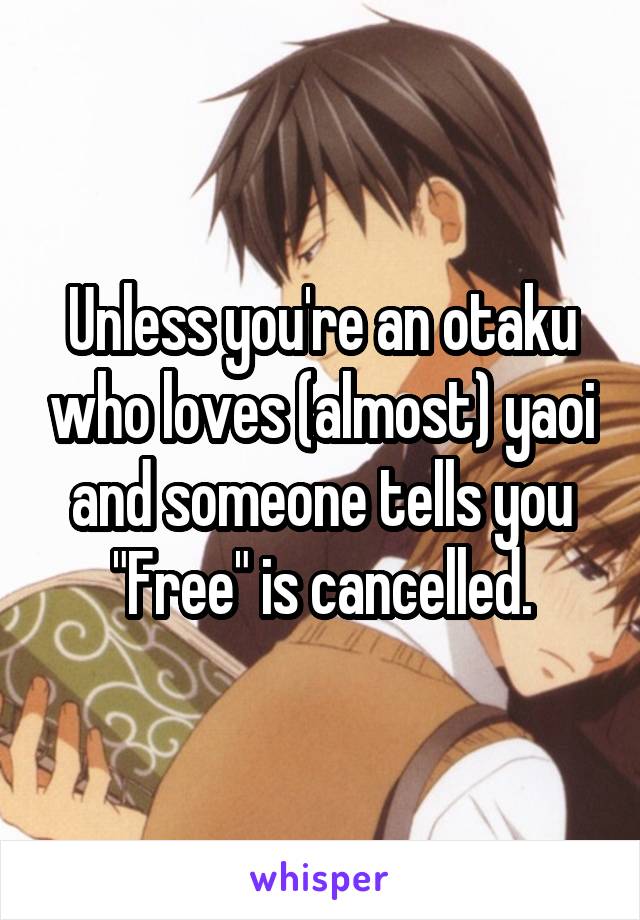 Unless you're an otaku who loves (almost) yaoi and someone tells you "Free" is cancelled.