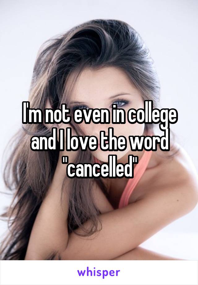 I'm not even in college and I love the word "cancelled"