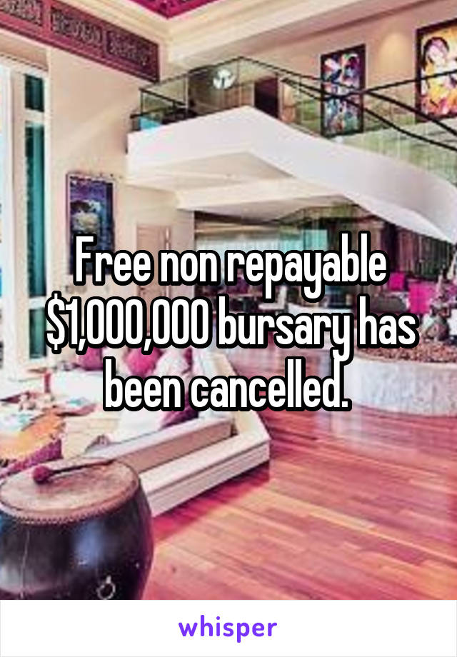 Free non repayable $1,000,000 bursary has been cancelled. 