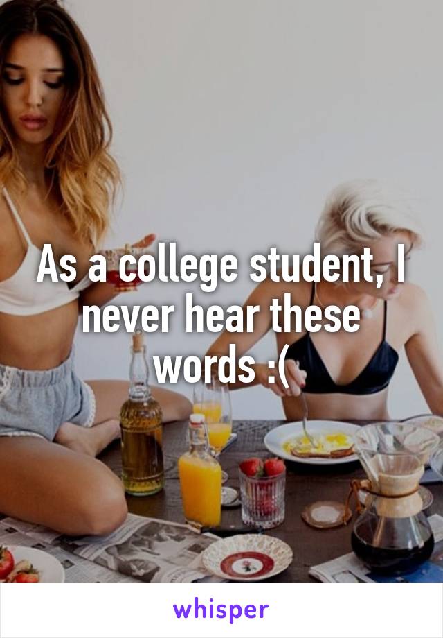 As a college student, I never hear these words :(