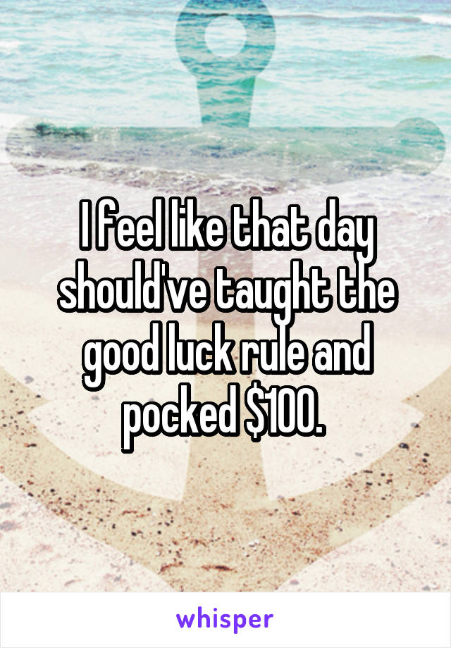 I feel like that day should've taught the good luck rule and pocked $100. 