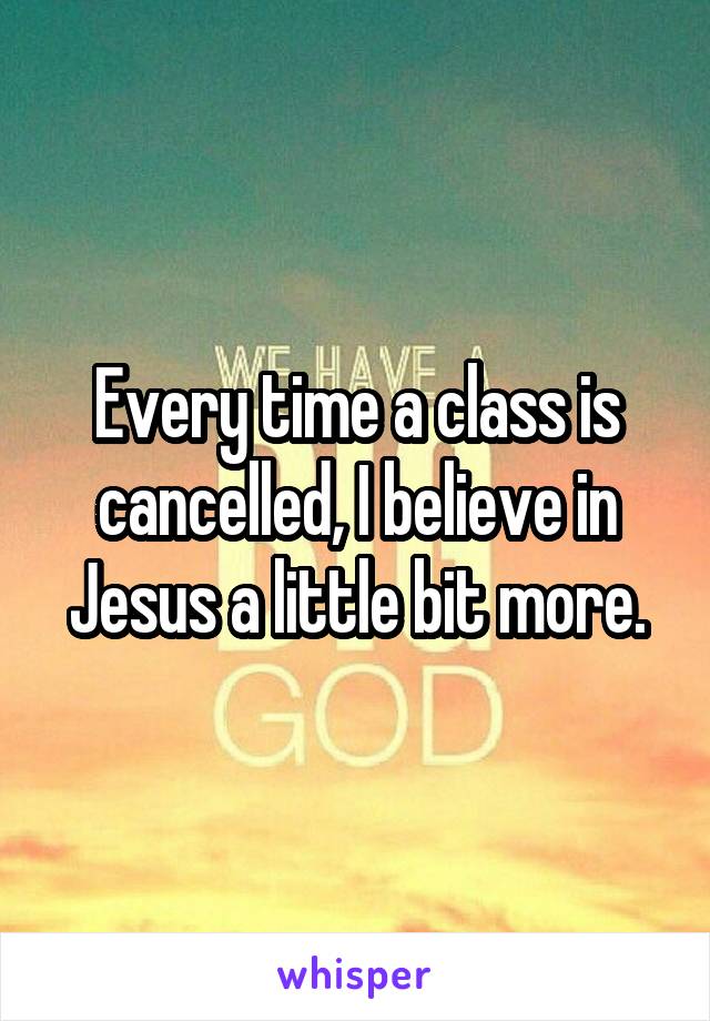Every time a class is cancelled, I believe in Jesus a little bit more.