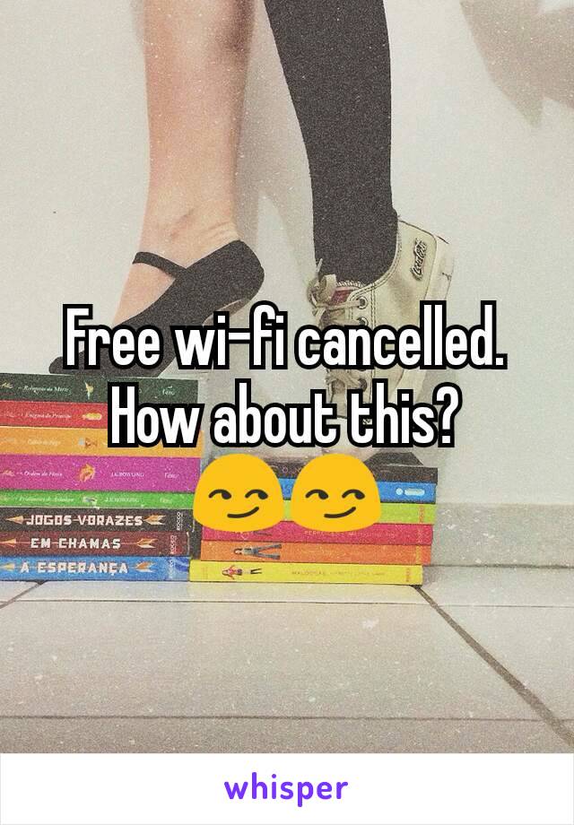 Free wi-fi cancelled.
How about this?
😏😏