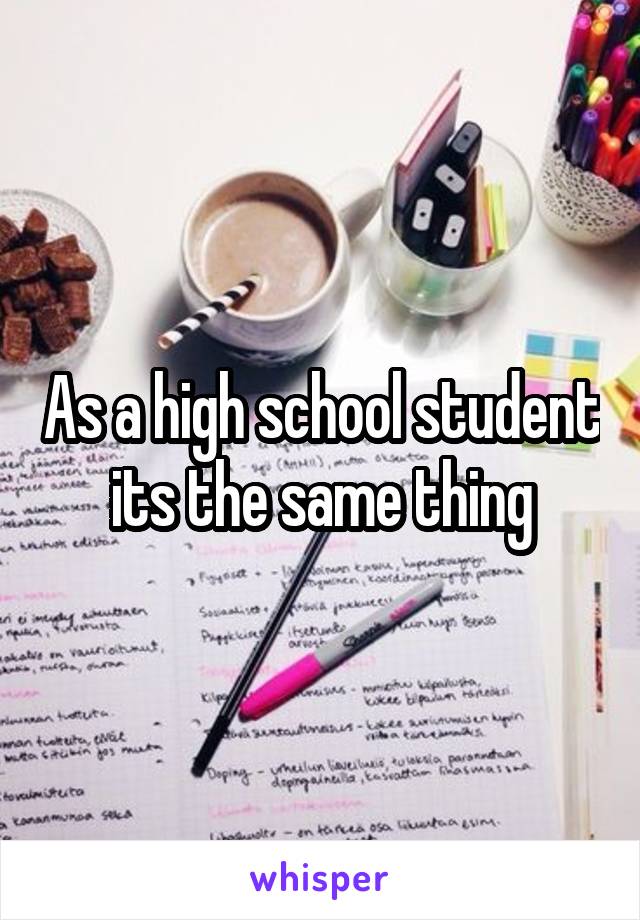 As a high school student its the same thing