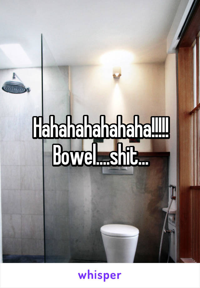 Hahahahahahaha!!!!! Bowel....shit...
