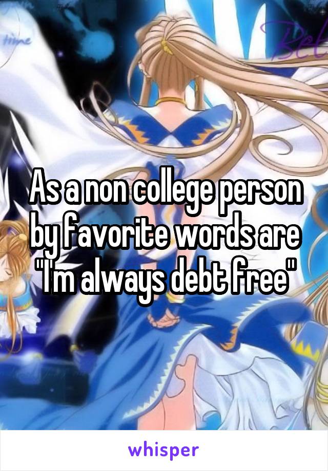 As a non college person by favorite words are "I'm always debt free"