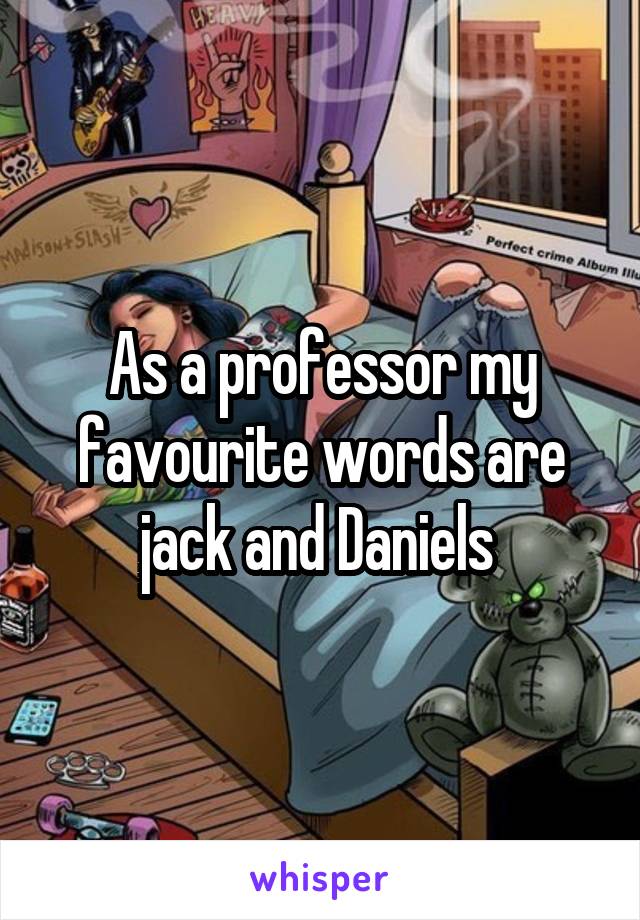 As a professor my favourite words are jack and Daniels 