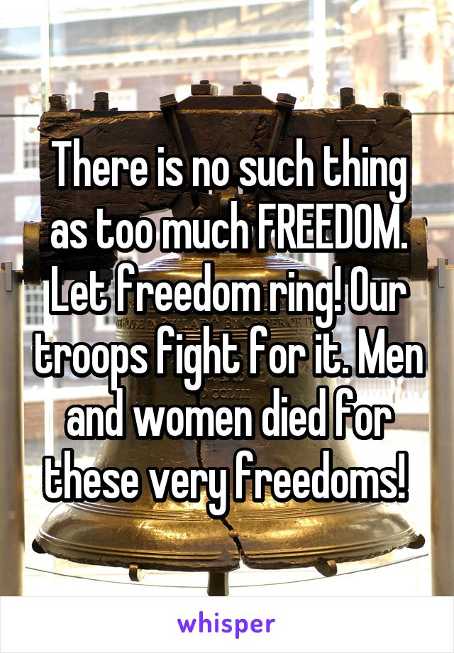 There is no such thing as too much FREEDOM. Let freedom ring! Our troops fight for it. Men and women died for these very freedoms! 