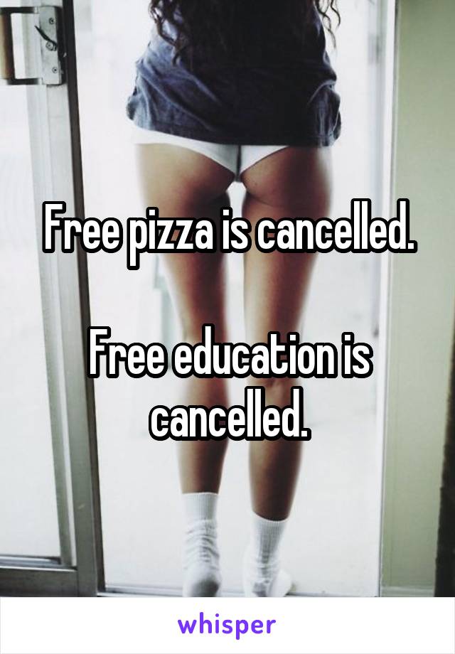 Free pizza is cancelled.

Free education is cancelled.