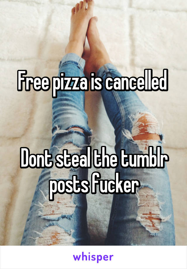 Free pizza is cancelled 


Dont steal the tumblr posts fucker