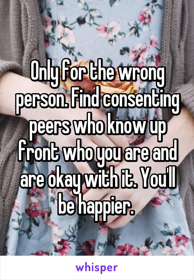 Only for the wrong person. Find consenting peers who know up front who you are and are okay with it. You'll be happier. 
