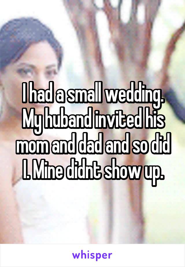 I had a small wedding. My huband invited his mom and dad and so did I. Mine didnt show up.