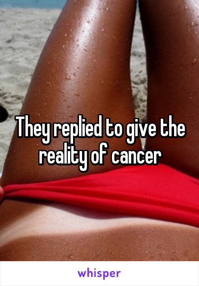 They replied to give the reality of cancer