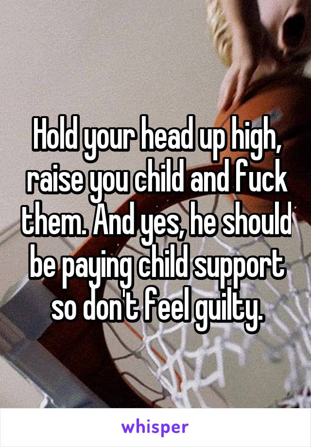 Hold your head up high, raise you child and fuck them. And yes, he should be paying child support so don't feel guilty.