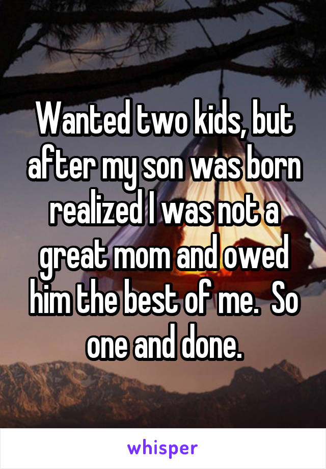 Wanted two kids, but after my son was born realized I was not a great mom and owed him the best of me.  So one and done.