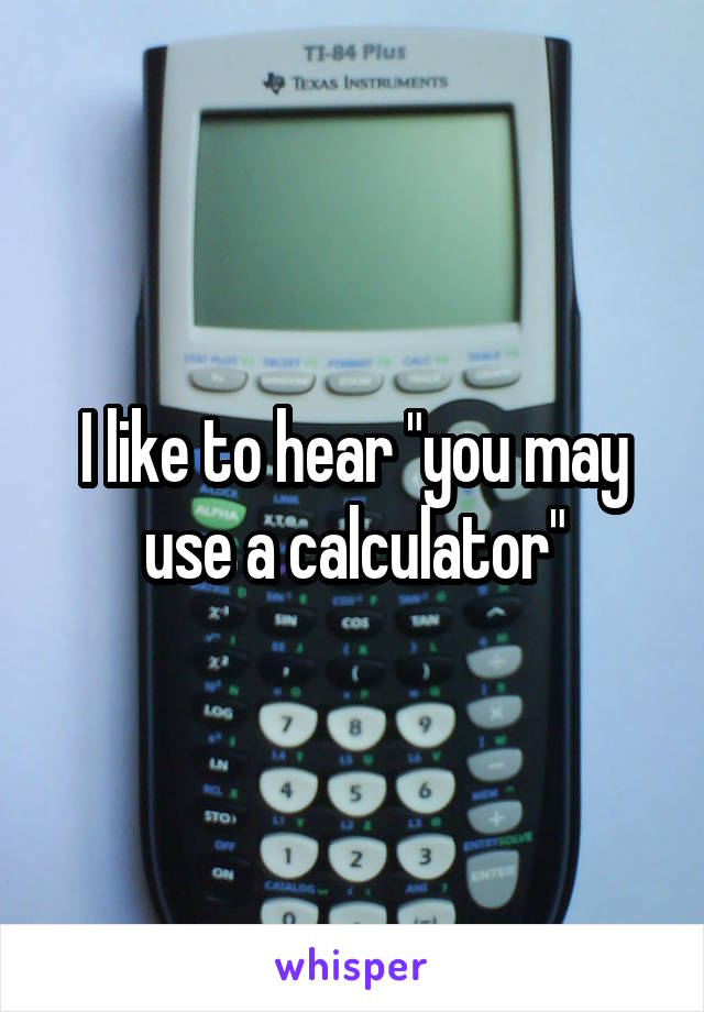 I like to hear "you may use a calculator"