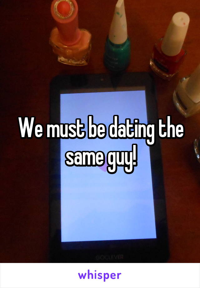 We must be dating the same guy!