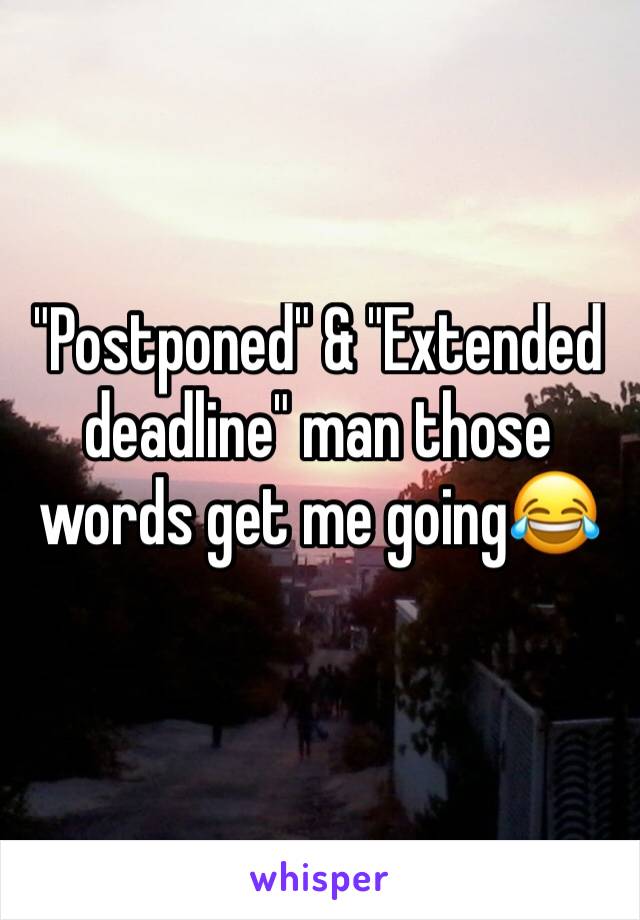 "Postponed" & "Extended deadline" man those words get me goingðŸ˜‚