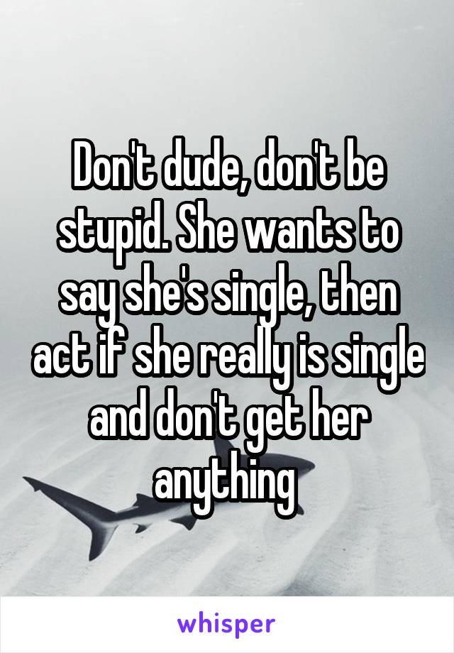 Don't dude, don't be stupid. She wants to say she's single, then act if she really is single and don't get her anything 
