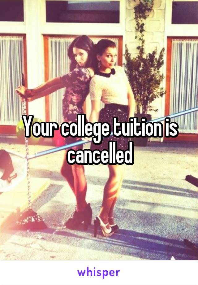 Your college tuition is cancelled