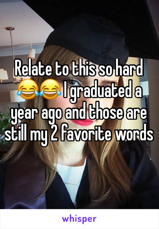 Relate to this so hard 😂😂 I graduated a year ago and those are still my 2 favorite words 