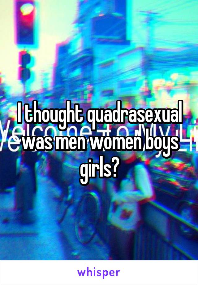 I thought quadrasexual was men women boys girls?