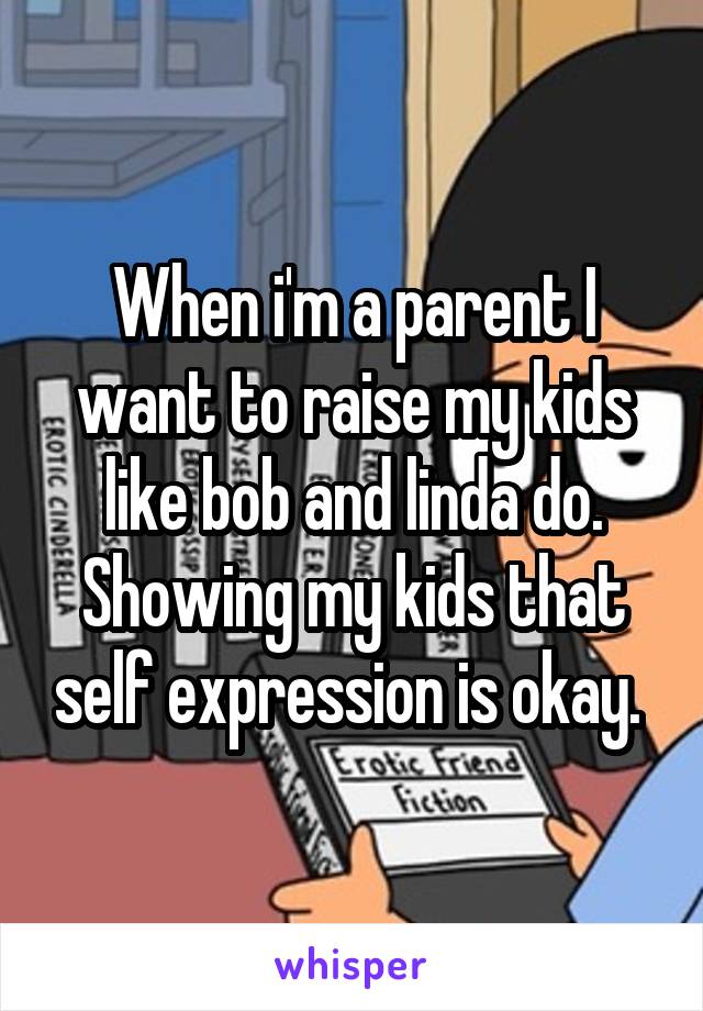 When i'm a parent I want to raise my kids like bob and linda do. Showing my kids that self expression is okay. 
