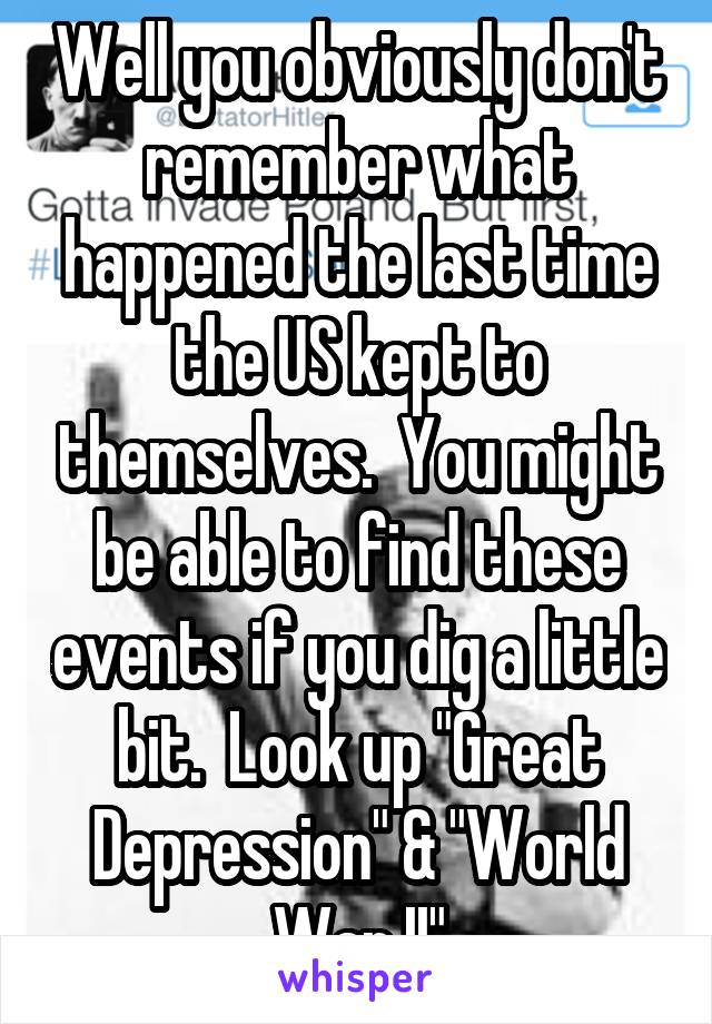 Well you obviously don't remember what happened the last time the US kept to themselves.  You might be able to find these events if you dig a little bit.  Look up "Great Depression" & "World War II"