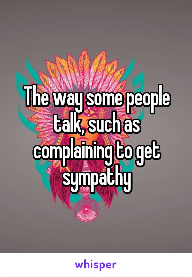 The way some people talk, such as complaining to get sympathy