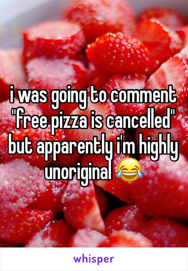 i was going to comment "free pizza is cancelled" but apparently i'm highly unoriginal ðŸ˜‚