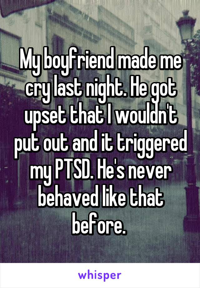 My boyfriend made me cry last night. He got upset that I wouldn't put out and it triggered my PTSD. He's never behaved like that before. 