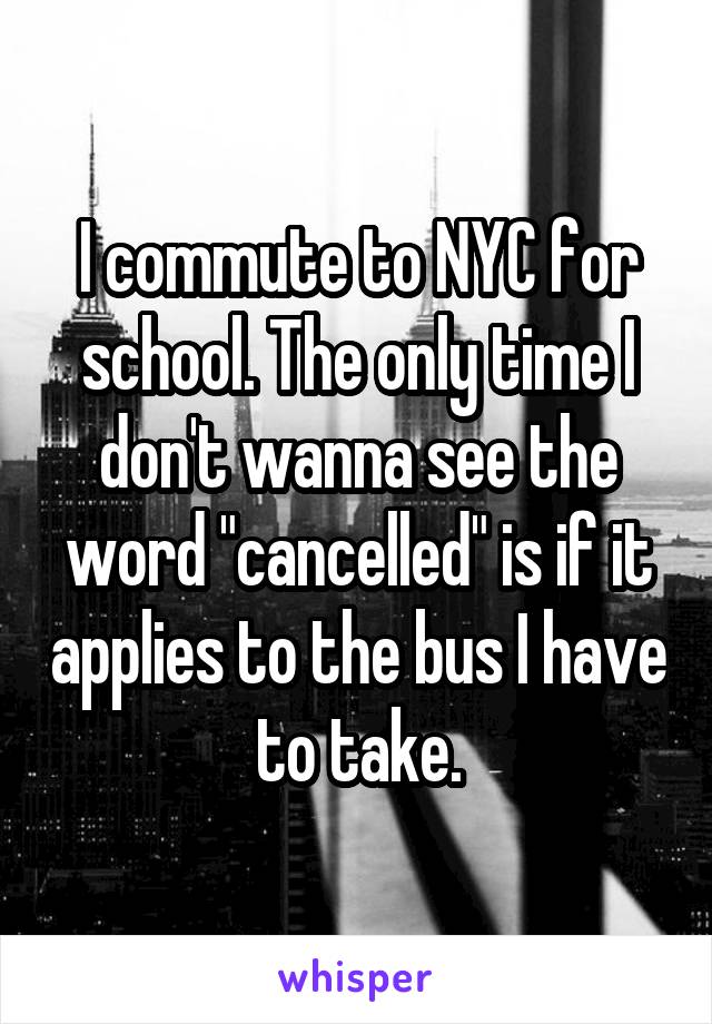 I commute to NYC for school. The only time I don't wanna see the word "cancelled" is if it applies to the bus I have to take.