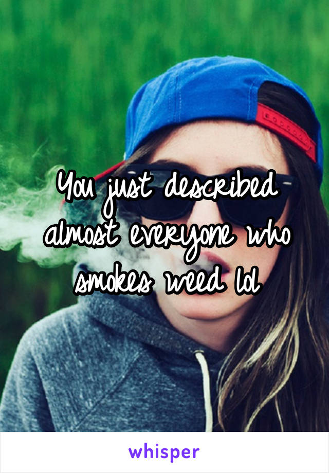 You just described almost everyone who smokes weed lol