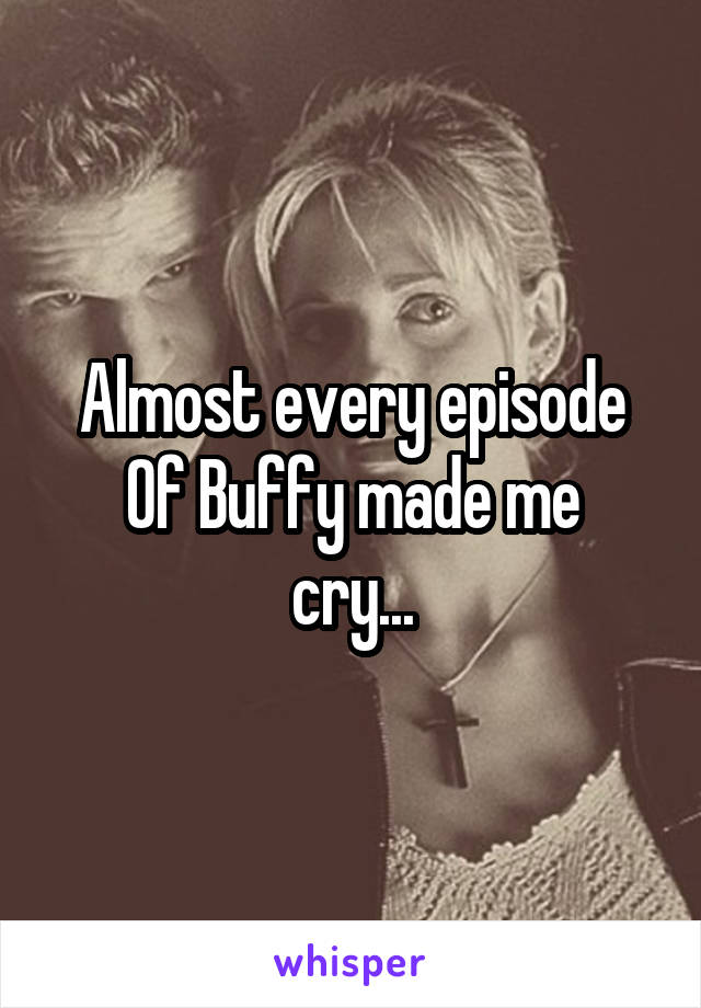 Almost every episode
Of Buffy made me cry...
