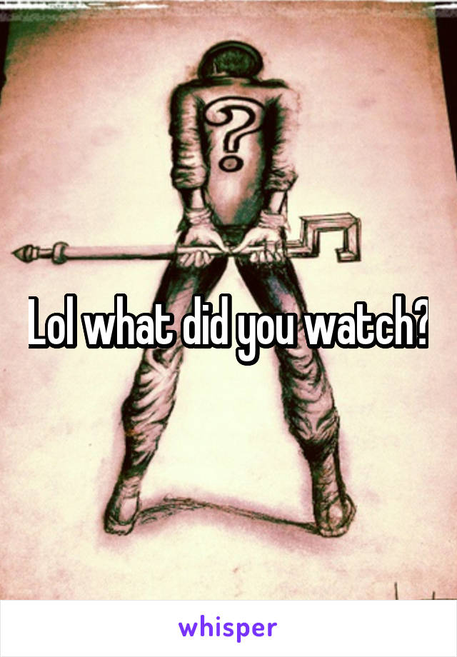 Lol what did you watch?