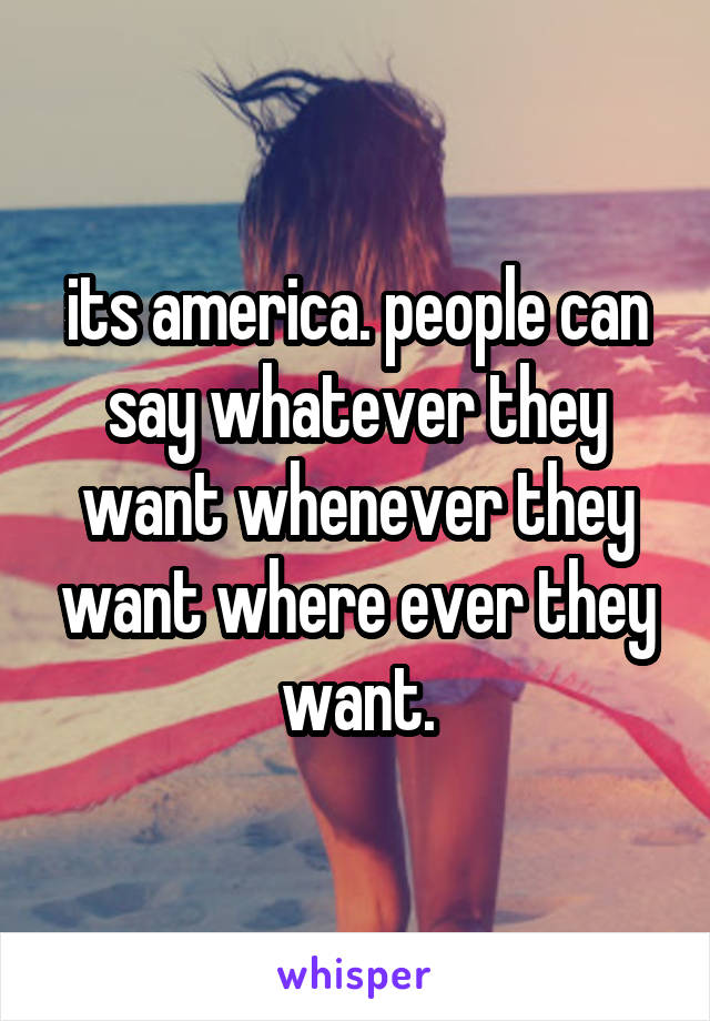 its america. people can say whatever they want whenever they want where ever they want.