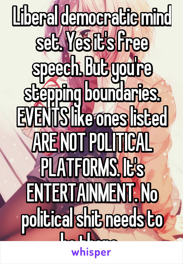 Liberal democratic mind set. Yes it's free speech. But you're stepping boundaries. EVENTS like ones listed ARE NOT POLITICAL PLATFORMS. It's ENTERTAINMENT. No political shit needs to be there. 