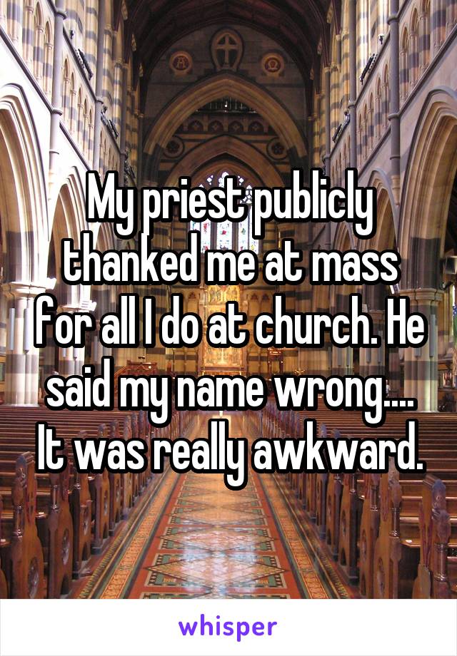 My priest publicly thanked me at mass for all I do at church. He said my name wrong.... It was really awkward.