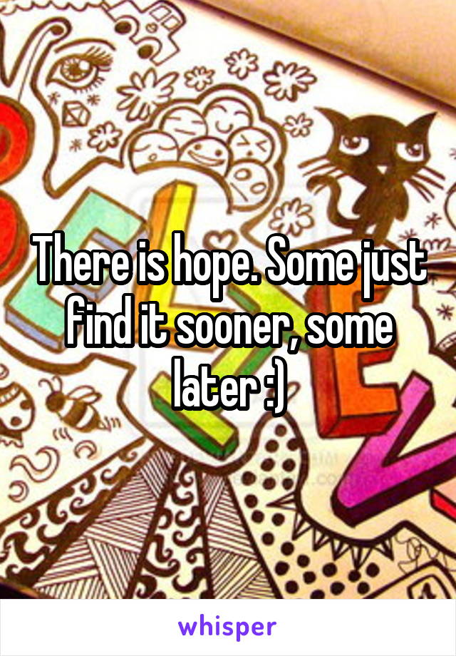 There is hope. Some just find it sooner, some later :)