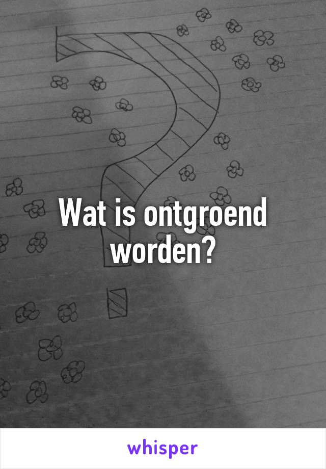 Wat is ontgroend worden?