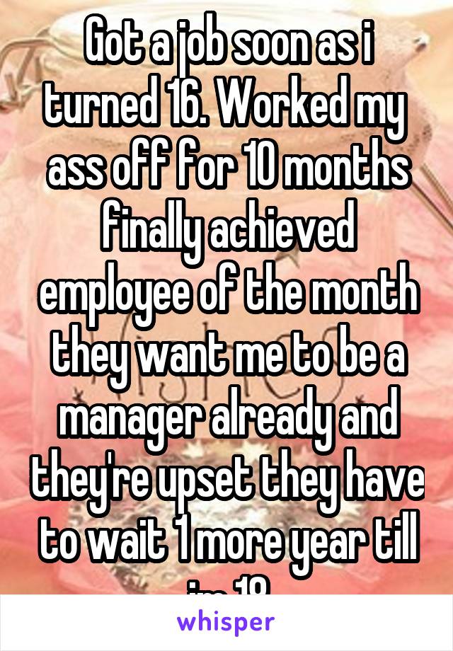 Got a job soon as i turned 16. Worked my  ass off for 10 months finally achieved employee of the month they want me to be a manager already and they're upset they have to wait 1 more year till im 18
