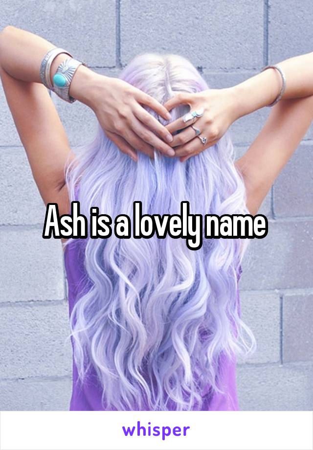 Ash is a lovely name 